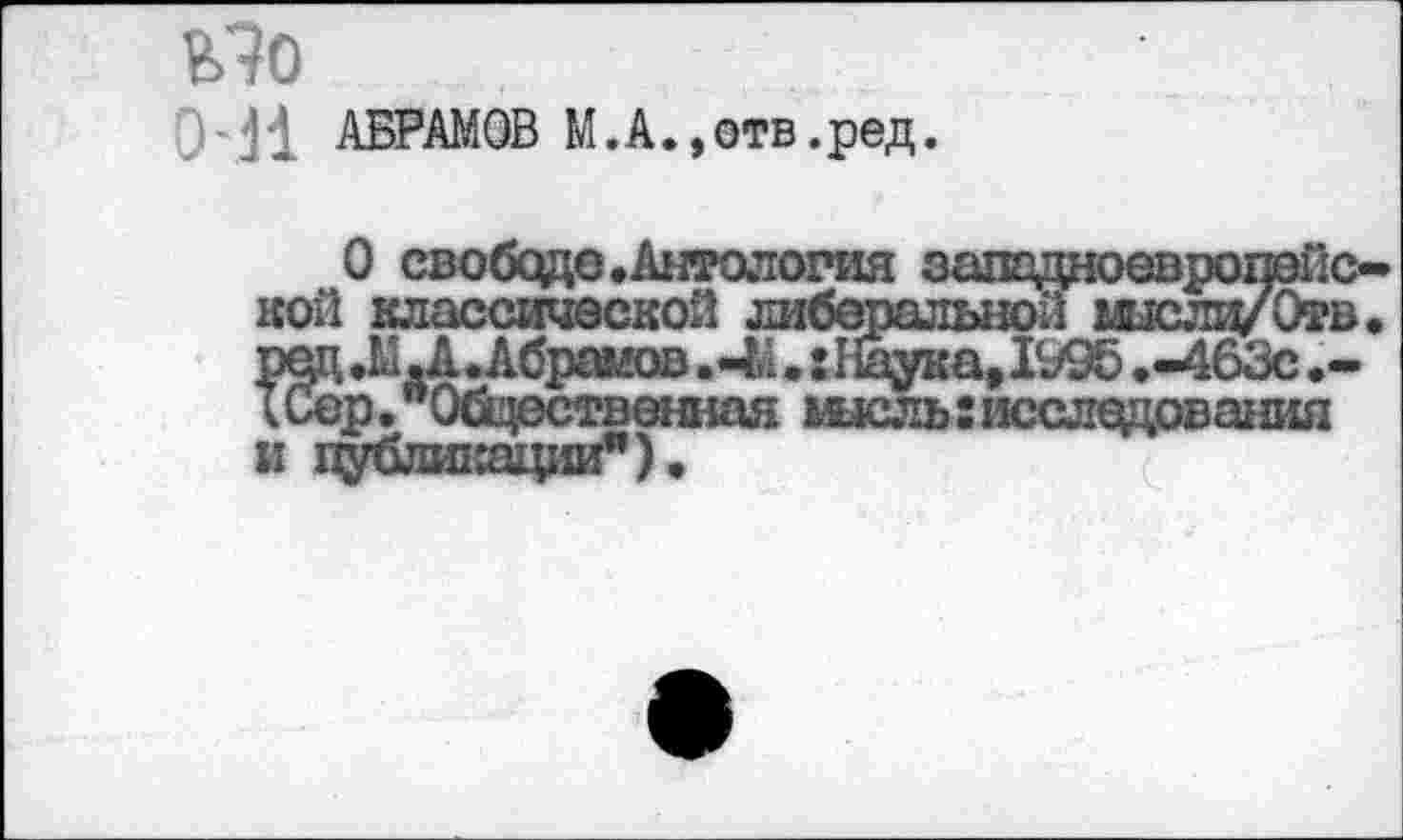 ﻿АБРАМОВ М.А.,отв.ред.
О свободе .Антология западноевропейской классической либеральной шслц/Отв, род Л .А • Абраков .«Л.: I йука,1995 ,-463с IСер."Общественная мысль:исследования и публикации").